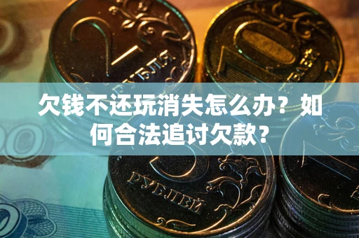北京欠钱不还玩消失怎么办？如何合法追讨欠款？