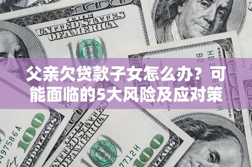 北京父亲欠贷款子女怎么办?可能面临的5大风险及应对策略 北京父亲欠贷款子女怎么办?可能面临的5大风险及应对策略