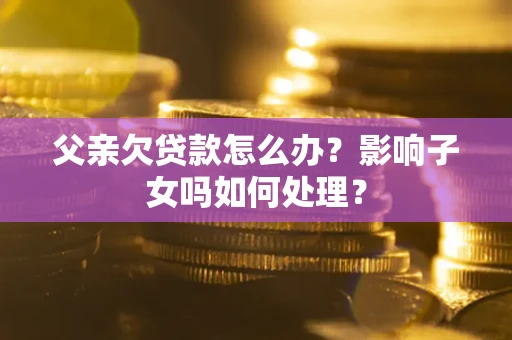 北京父亲欠贷款怎么办？影响子女吗如何处理？