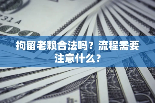 北京拘留老赖合法吗？流程需要注意什么？