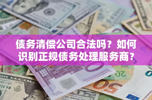 北京债务清偿公司合法吗？如何识别正规债务处理服务商？
