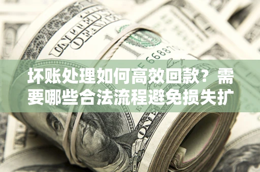 北京坏账处理如何高效回款？需要哪些合法流程避免损失扩大？