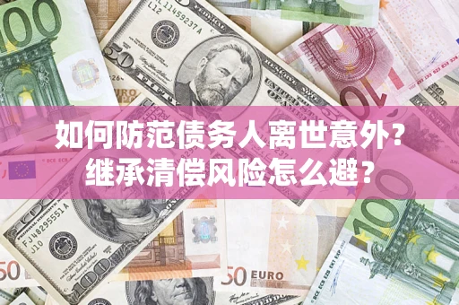 北京如何防范债务人离世意外？继承清偿风险怎么避？