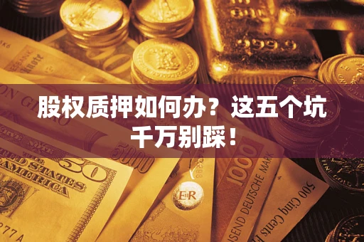北京股权质押如何办？这五个坑千万别踩！