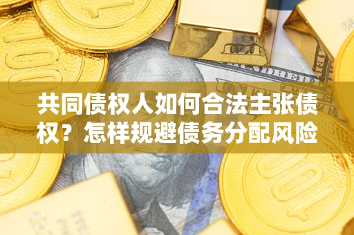 北京共同债权人如何合法主张债权？怎样规避债务分配风险？