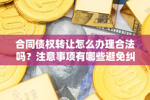 北京合同债权转让怎么办理合法吗？注意事项有哪些避免纠纷？