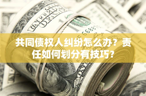 北京共同债权人纠纷怎么办？责任如何划分有技巧？