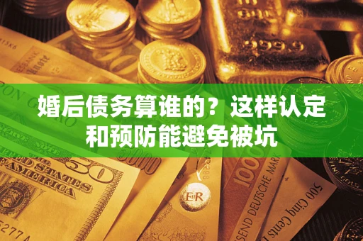 北京婚后债务算谁的？这样认定和预防能避免被坑
