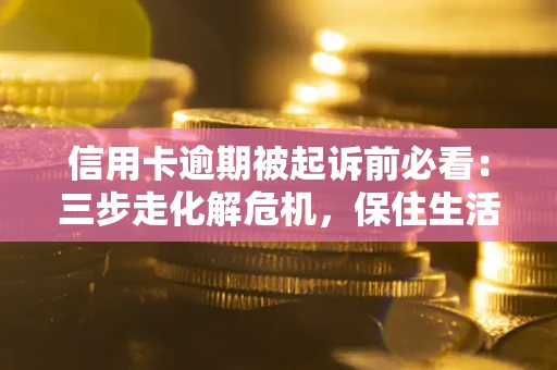 北京信用卡逾期被起诉前必看：三步走化解危机，保住生活尊严