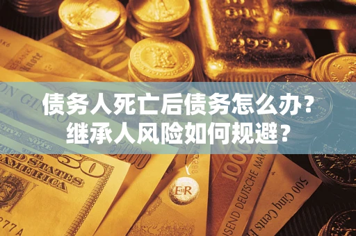 北京债务人死亡后债务怎么办？继承人风险如何规避？