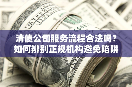 北京清债公司服务流程合法吗？如何辨别正规机构避免陷阱？