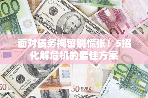 北京面对债务拘留别慌张！5招化解危机的最佳方案
