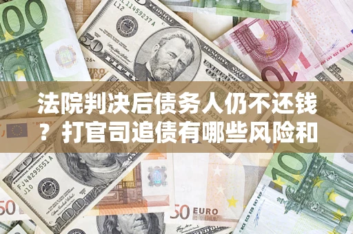 北京法院判决后债务人仍不还钱？打官司追债有哪些风险和技巧？