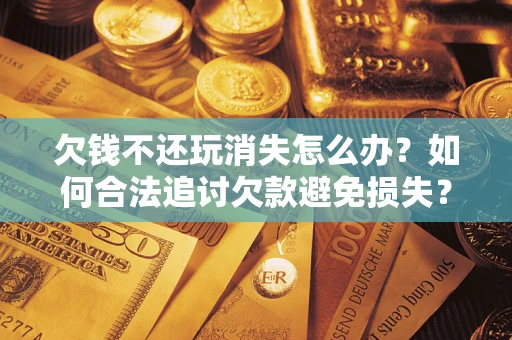 北京欠钱不还玩消失怎么办?如何合法追讨欠款避免损失? 北京欠钱不还玩消失怎么办?如何合法追讨欠款避免损失?