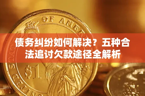 北京债务纠纷如何解决？五种合法追讨欠款途径全解析