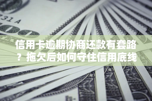 北京信用卡逾期协商还款有套路？拖欠后如何守住信用底线？
