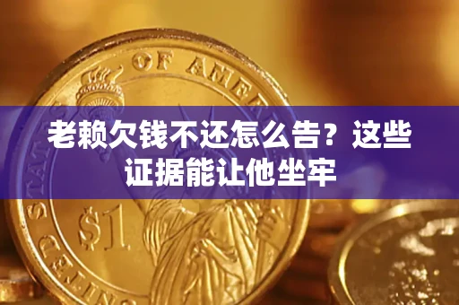 北京老赖欠钱不还怎么告？这些证据能让他坐牢
