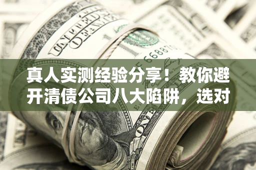 北京真人实测经验分享！教你避开清债公司八大陷阱，选对机构少走十年弯路