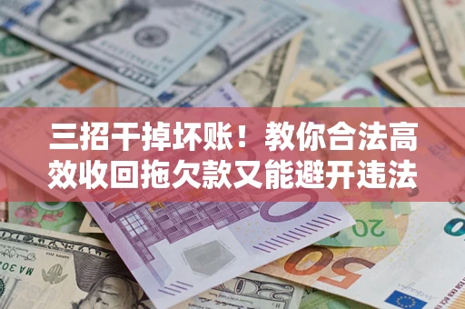 北京三招干掉坏账！教你合法高效收回拖欠款又能避开违法雷区