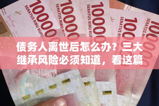 北京债务人离世后怎么办？三大继承风险必须知道，看这篇就够了