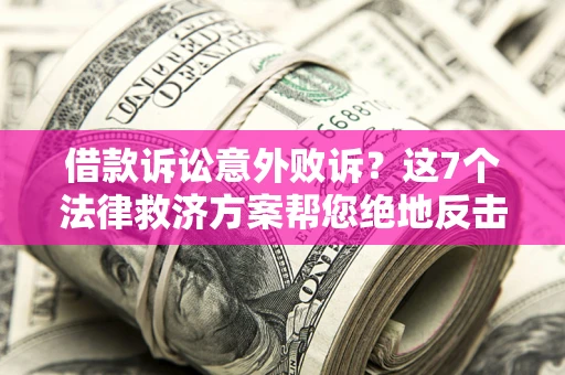 北京借款诉讼意外败诉？这7个法律救济方案帮您绝地反击！