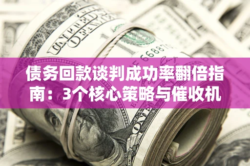 北京债务回款谈判成功率翻倍指南：3个核心策略与催收机构避坑法则