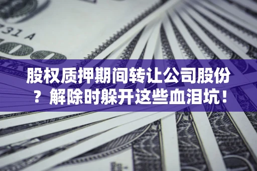 北京股权质押期间转让公司股份？解除时躲开这些血泪坑！