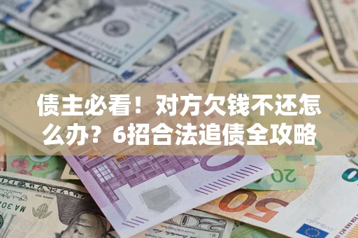 北京债主必看！对方欠钱不还怎么办？6招合法追债全攻略