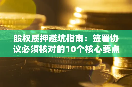 北京股权质押避坑指南:签署协议必须核对的10个核心要点 北京股权质押避坑指南:签署协议必须核对的10个核心要点
