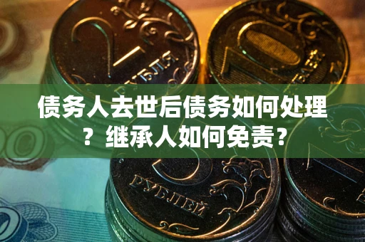 北京债务人去世后债务如何处理？继承人如何免责？