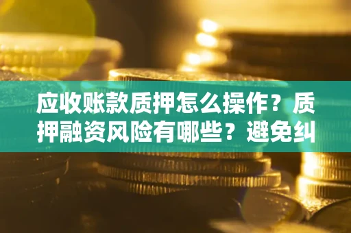 北京应收账款质押怎么操作？质押融资风险有哪些？避免纠纷高效融资技巧