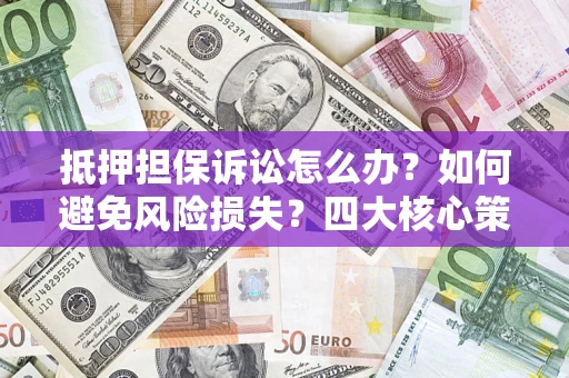 北京抵押担保诉讼怎么办？如何避免风险损失？四大核心策略全解读