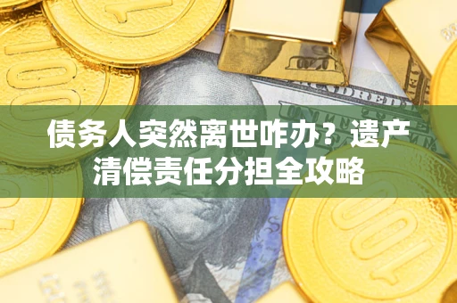 北京债务人突然离世咋办？遗产清偿责任分担全攻略