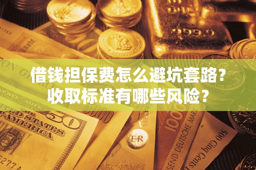 北京借钱担保费怎么避坑套路?收取标准有哪些风险? 北京借钱担保费怎么避坑套路?收取标准有哪些风险?
