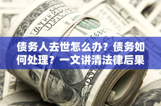 北京债务人去世怎么办？债务如何处理？一文讲清法律后果