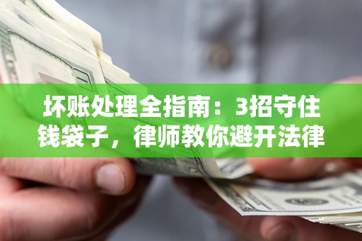 北京坏账处理全指南：3招守住钱袋子，律师教你避开法律雷区
