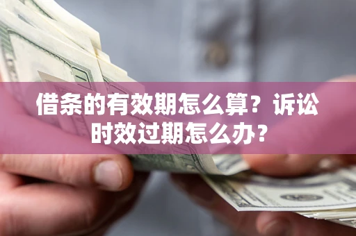 北京借条的有效期怎么算？诉讼时效过期怎么办？