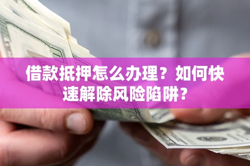 北京借款抵押怎么办理？如何快速解除风险陷阱？