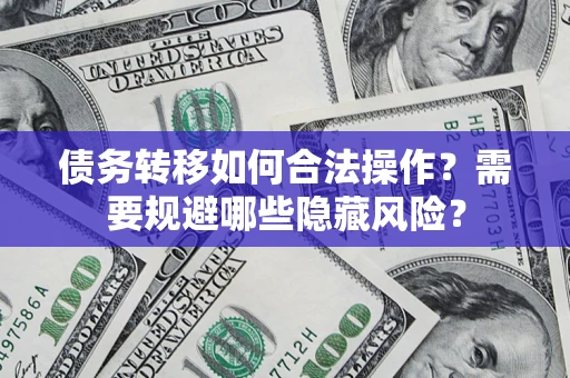 北京债务转移如何合法操作？需要规避哪些隐藏风险？