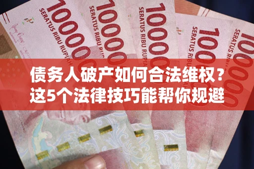 北京债务人破产如何合法维权？这5个法律技巧能帮你规避风险