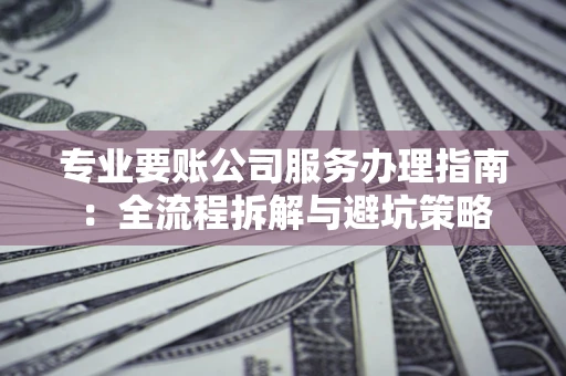 北京专业要账公司服务办理指南：全流程拆解与避坑策略