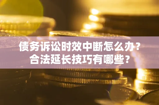 北京债务诉讼时效中断怎么办？合法延长技巧有哪些？