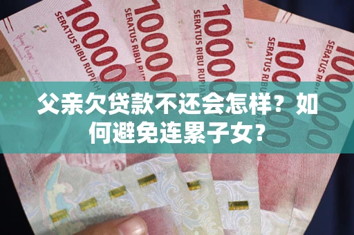 北京父亲欠贷款不还会怎样？如何避免连累子女？