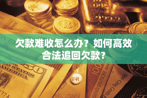 北京欠款难收怎么办？如何高效合法追回欠款？