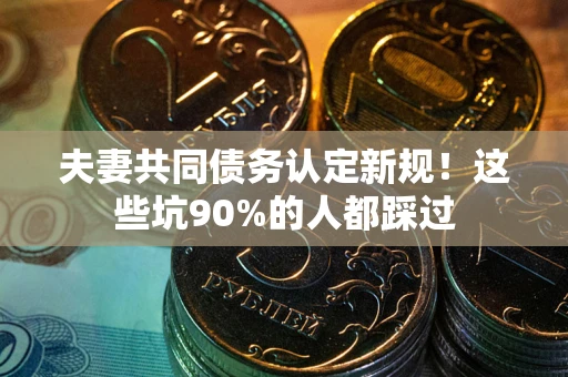 北京夫妻共同债务认定新规！这些坑90%的人都踩过