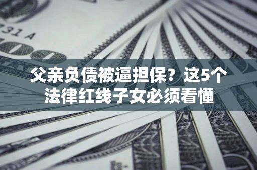 北京父亲负债被逼担保？这5个法律红线子女必须看懂