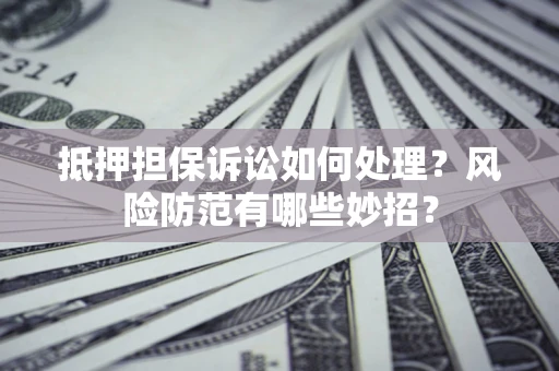 北京抵押担保诉讼如何处理？风险防范有哪些妙招？