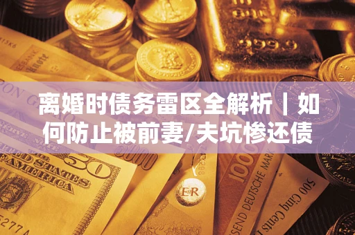 北京离婚时债务雷区全解析｜如何防止被前妻/夫坑惨还债？