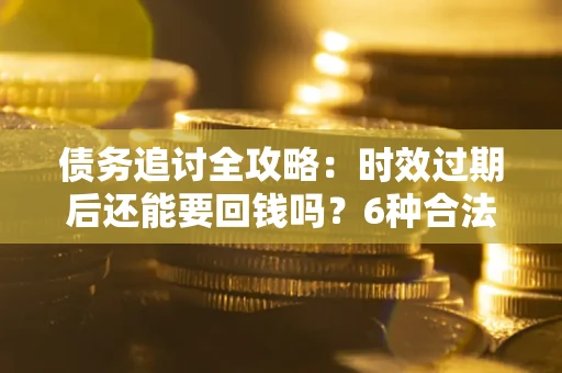 北京债务追讨全攻略：时效过期后还能要回钱吗？6种合法手段助你维权