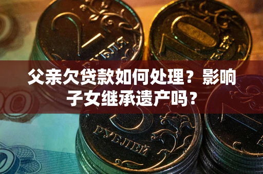 北京父亲欠贷款如何处理?影响子女继承遗产吗? 北京父亲欠贷款如何处理?影响子女继承遗产吗?